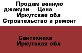 Продам ванную джакузи. › Цена ­ 15 000 - Иркутская обл. Строительство и ремонт » Сантехника   . Иркутская обл.